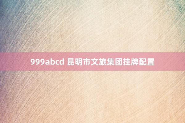 999abcd 昆明市文旅集团挂牌配置