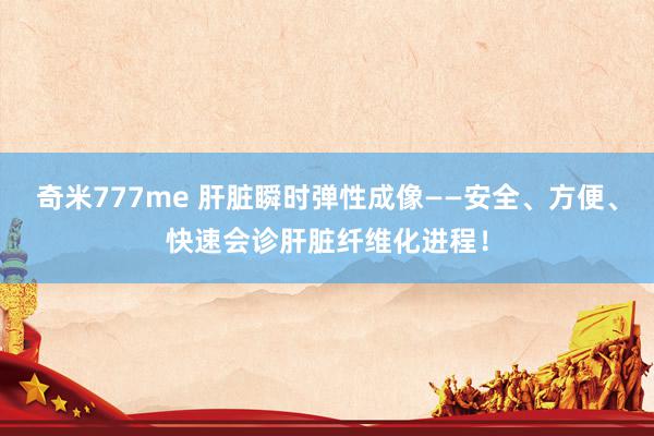 奇米777me 肝脏瞬时弹性成像——安全、方便、快速会诊肝脏纤维化进程！