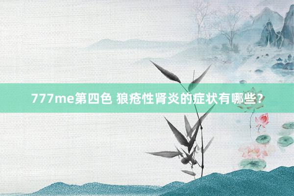 777me第四色 狼疮性肾炎的症状有哪些？