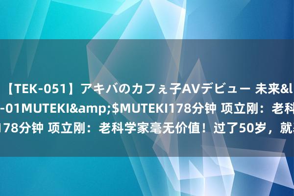 【TEK-051】アキバのカフぇ子AVデビュー 未来</a>2013-08-01MUTEKI&$MUTEKI178分钟 项立刚：老科学家毫无价值！过了50岁，就基本没用了！