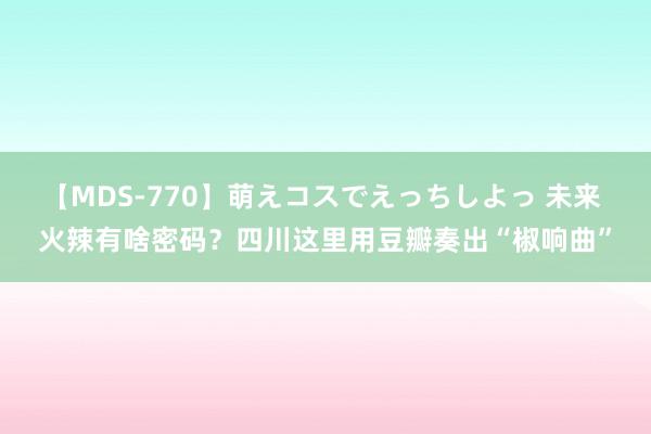 【MDS-770】萌えコスでえっちしよっ 未来 火辣有啥密码？四川这里用豆瓣奏出“椒响曲”