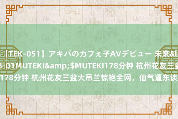 【TEK-051】アキバのカフぇ子AVデビュー 未来</a>2013-08-01MUTEKI&$MUTEKI178分钟 杭州花友三盆大吊兰惊艳全网，仙气逼东谈主卓越兰花