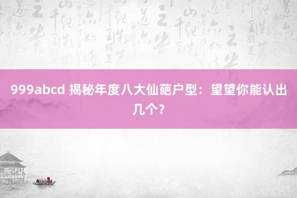 999abcd 揭秘年度八大仙葩户型：望望你能认出几个？