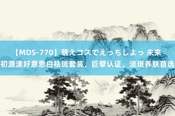 【MDS-770】萌えコスでえっちしよっ 未来 初源漾好意思白祛斑套装，巨擘认证，淡斑养肤首选