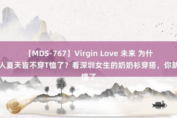 【MDS-767】Virgin Love 未来 为什么人人夏天皆不穿T恤了？看深圳女生的奶奶衫穿搭，你就懂了