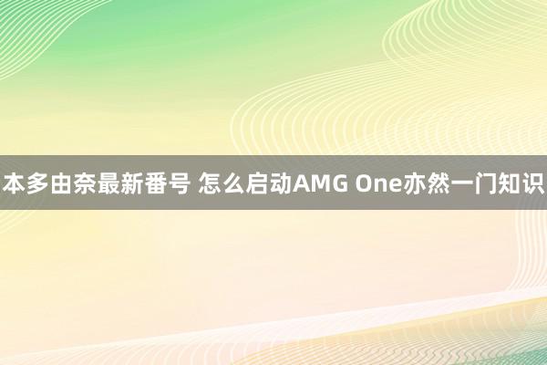 本多由奈最新番号 怎么启动AMG One亦然一门知识