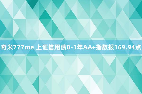 奇米777me 上证信用债0-1年AA+指数报169.94点