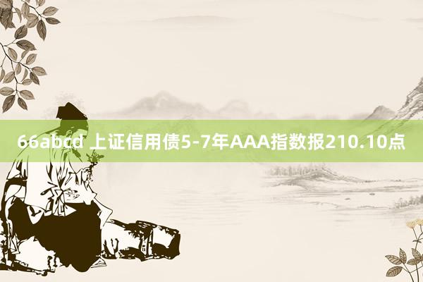 66abcd 上证信用债5-7年AAA指数报210.10点