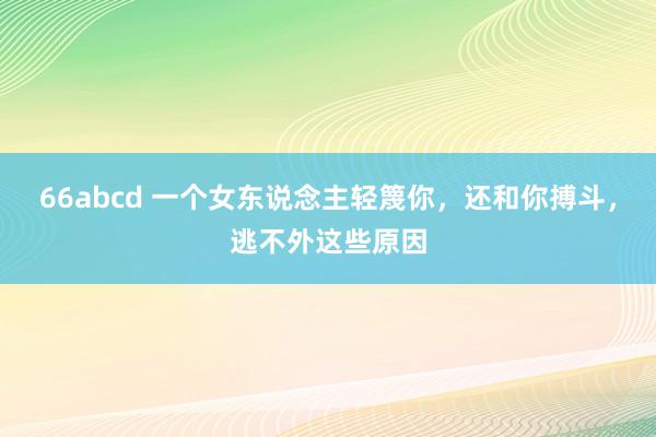 66abcd 一个女东说念主轻篾你，还和你搏斗，逃不外这些原因