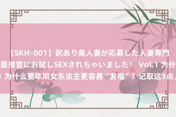 【SKH-001】訳あり美人妻が応募した人妻専門ハメ撮り秘密倶楽部で面接官にお試しSEXされちゃいました！ Vol.1 为什么更年期女东谈主更容易“发福”？记取这3点，更年期也能苗条