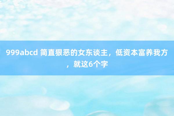 999abcd 简直狠恶的女东谈主，低资本富养我方，就这6个字