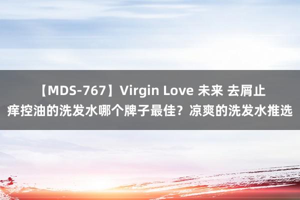 【MDS-767】Virgin Love 未来 去屑止痒控油的洗发水哪个牌子最佳？凉爽的洗发水推选