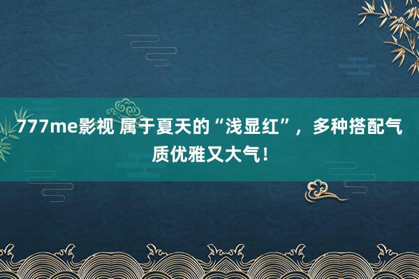 777me影视 属于夏天的“浅显红”，多种搭配气质优雅又大气！