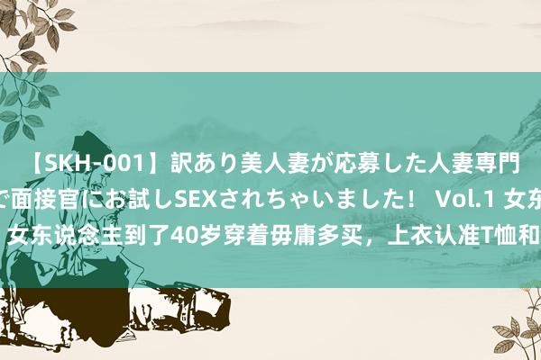 【SKH-001】訳あり美人妻が応募した人妻専門ハメ撮り秘密倶楽部で面接官にお試しSEXされちゃいました！ Vol.1 女东说念主到了40岁穿着毋庸多买，上衣认准T恤和衬衫，简单又实用