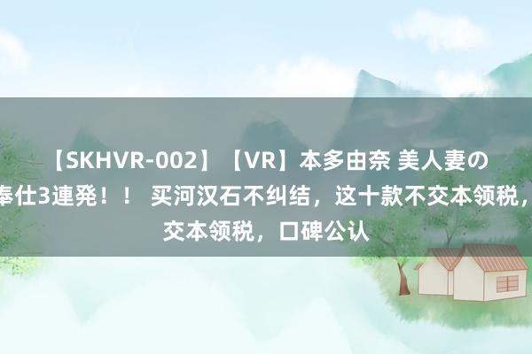 【SKHVR-002】【VR】本多由奈 美人妻の肉体エロ奉仕3連発！！ 买河汉石不纠结，这十款不交本领税，口碑公认