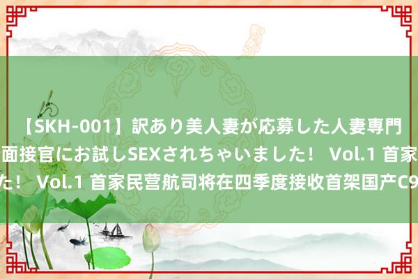 【SKH-001】訳あり美人妻が応募した人妻専門ハメ撮り秘密倶楽部で面接官にお試しSEXされちゃいました！ Vol.1 首家民营航司将在四季度接收首架国产C919客机