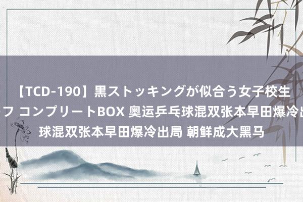 【TCD-190】黒ストッキングが似合う女子校生は美脚ニューハーフ コンプリートBOX 奥运乒乓球混双张本早田爆冷出局 朝鲜成大黑马