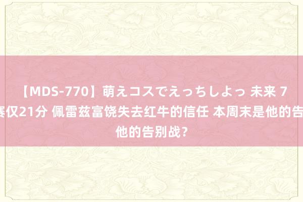 【MDS-770】萌えコスでえっちしよっ 未来 7场比赛仅21分 佩雷兹富饶失去红牛的信任 本周末是他的告别战？