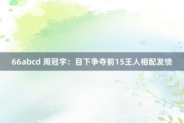 66abcd 周冠宇：目下争夺前15王人相配发愤