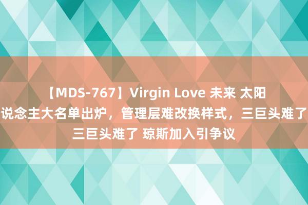 【MDS-767】Virgin Love 未来 太阳签约实现！15东说念主大名单出炉，管理层难改换样式，三巨头难了 琼斯加入引争议