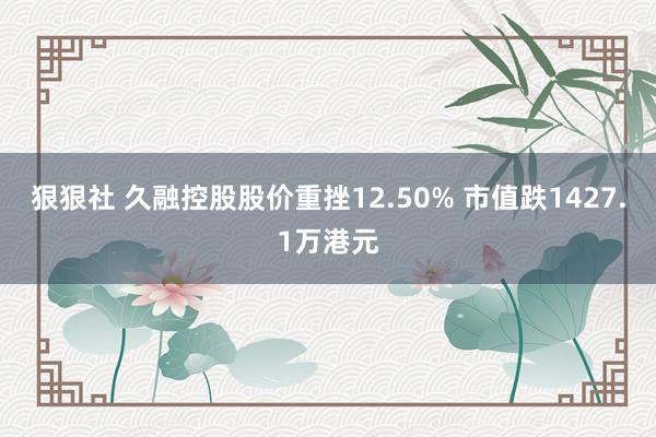 狠狠社 久融控股股价重挫12.50% 市值跌1427.1万港元