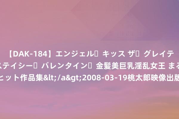 【DAK-184】エンジェル・キッス ザ・グレイテスト・ヒッツ・ダブルス ステイシー・バレンタイン・金髪美巨乳淫乱女王 まるごと2本大ヒット作品集</a>2008-03-19桃太郎映像出版&$angel kiss189分钟 深圳市财富处理学会姚文强：以金融流水浇灌新质分娩力，鼓吹粤港澳大湾区经济捏续增长