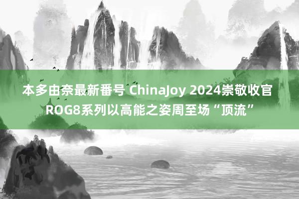 本多由奈最新番号 ChinaJoy 2024崇敬收官 ROG8系列以高能之姿周至场“顶流”