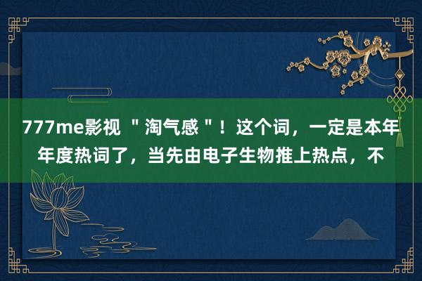 777me影视 ＂淘气感＂！这个词，一定是本年年度热词了，当先由电子生物推上热点，不