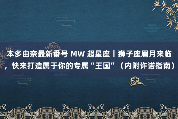 本多由奈最新番号 MW 超星座丨狮子座眉月来临，快来打造属于你的专属“王国”（内附许诺指南）