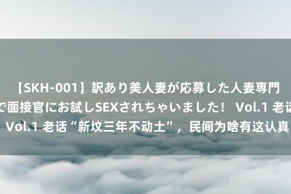 【SKH-001】訳あり美人妻が応募した人妻専門ハメ撮り秘密倶楽部で面接官にお試しSEXされちゃいました！ Vol.1 老话“新坟三年不动土”，民间为啥有这认真？有真理吗