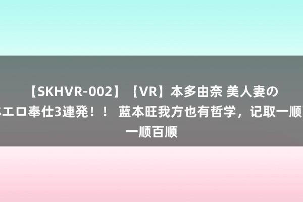 【SKHVR-002】【VR】本多由奈 美人妻の肉体エロ奉仕3連発！！ 蓝本旺我方也有哲学，记取一顺百顺