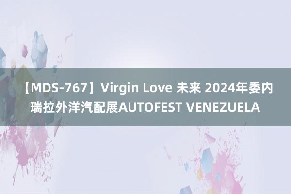 【MDS-767】Virgin Love 未来 2024年委内瑞拉外洋汽配展AUTOFEST VENEZUELA