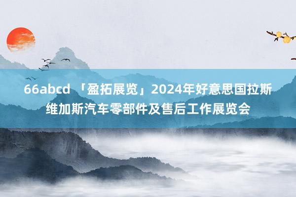 66abcd 「盈拓展览」2024年好意思国拉斯维加斯汽车零部件及售后工作展览会