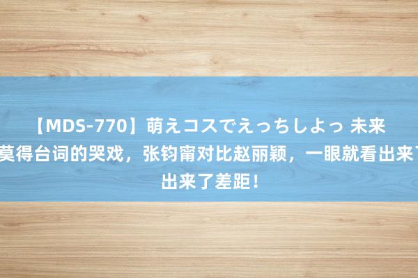 【MDS-770】萌えコスでえっちしよっ 未来 相似是莫得台词的哭戏，张钧甯对比赵丽颖，一眼就看出来了差距！