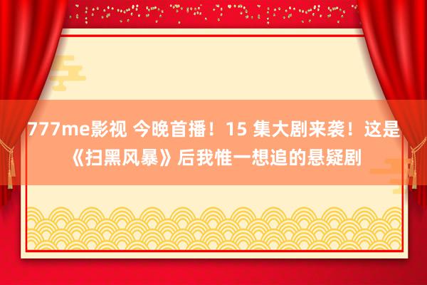 777me影视 今晚首播！15 集大剧来袭！这是《扫黑风暴》后我惟一想追的悬疑剧