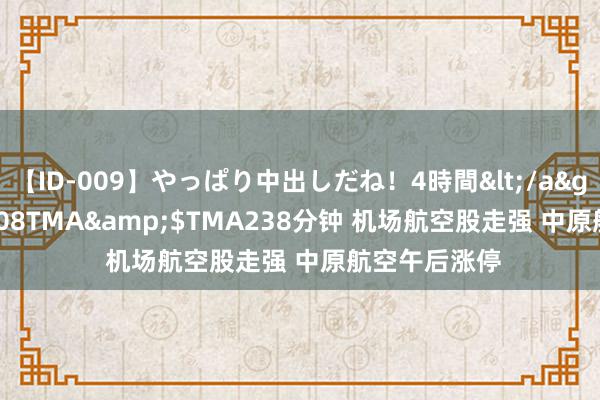 【ID-009】やっぱり中出しだね！4時間</a>2009-05-08TMA&$TMA238分钟 机场航空股走强 中原航空午后涨停