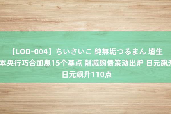 【LOD-004】ちいさいこ 純無垢つるまん 埴生みこ 日本央行巧合加息15个基点 削减购债策动出炉 日元飙升110点