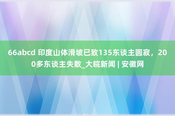 66abcd 印度山体滑坡已致135东谈主圆寂，200多东谈主失散_大皖新闻 | 安徽网