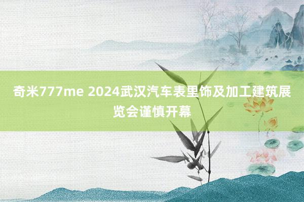 奇米777me 2024武汉汽车表里饰及加工建筑展览会谨慎开幕