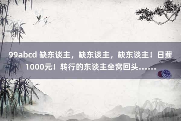 99abcd 缺东谈主，缺东谈主，缺东谈主！日薪1000元！转行的东谈主坐窝回头……