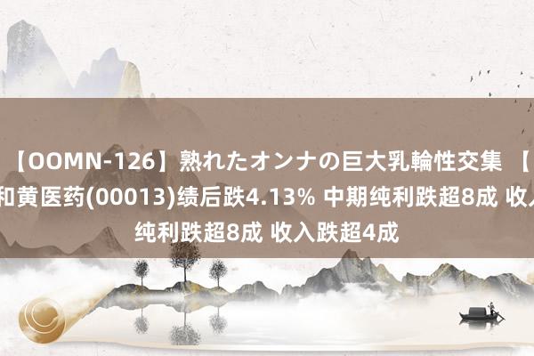 【OOMN-126】熟れたオンナの巨大乳輪性交集 【港股通】和黄医药(00013)绩后跌4.13% 中期纯利跌超8成 收入跌超4成