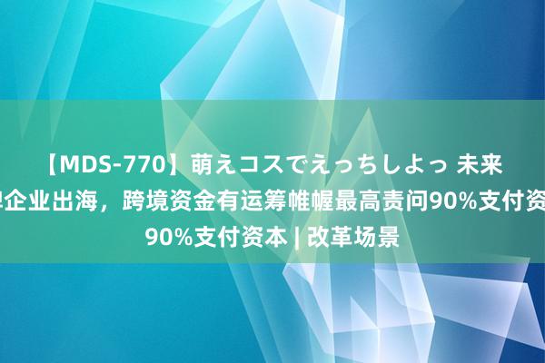 【MDS-770】萌えコスでえっちしよっ 未来 中国零卖品牌企业出海，跨境资金有运筹帷幄最高责问90%支付资本 | 改革场景