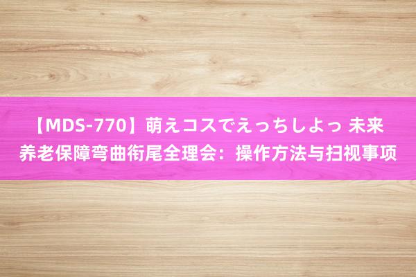 【MDS-770】萌えコスでえっちしよっ 未来 养老保障弯曲衔尾全理会：操作方法与扫视事项