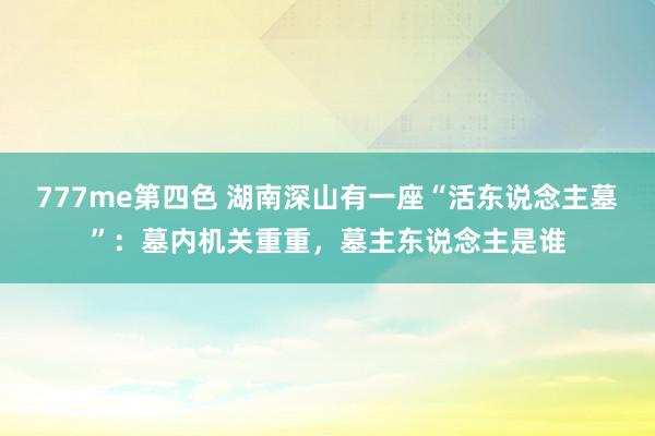 777me第四色 湖南深山有一座“活东说念主墓”：墓内机关重重，墓主东说念主是谁