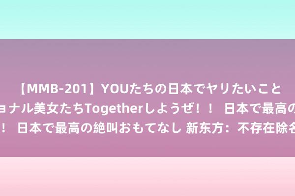 【MMB-201】YOUたちの日本でヤリたいこと 奇跡のインターナショナル美女たちTogetherしようぜ！！ 日本で最高の絶叫おもてなし 新东方：不存在除名董宇辉一说