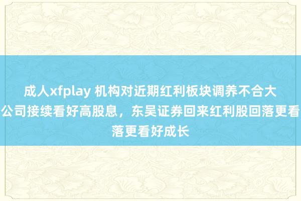 成人xfplay 机构对近期红利板块调养不合大！中金公司接续看好高股息，东吴证券回来红利股回落更看好成长