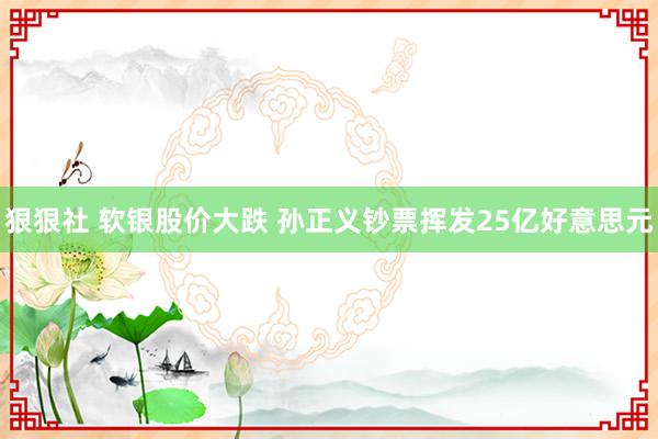 狠狠社 软银股价大跌 孙正义钞票挥发25亿好意思元