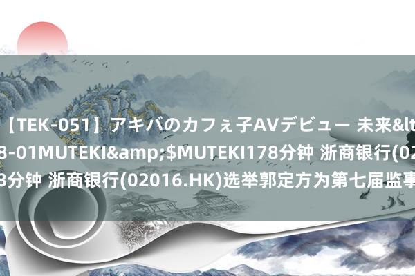 【TEK-051】アキバのカフぇ子AVデビュー 未来</a>2013-08-01MUTEKI&$MUTEKI178分钟 浙商银行(02016.HK)选举郭定方为第七届监事会员工监事