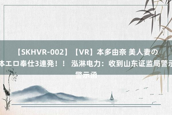 【SKHVR-002】【VR】本多由奈 美人妻の肉体エロ奉仕3連発！！ 泓淋电力：收到山东证监局警示函