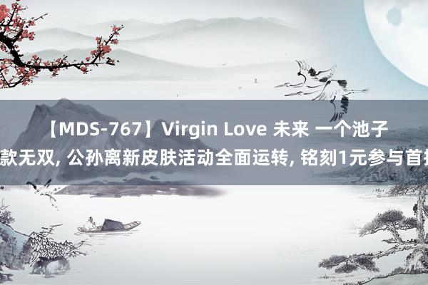 【MDS-767】Virgin Love 未来 一个池子2款无双, 公孙离新皮肤活动全面运转, 铭刻1元参与首抽